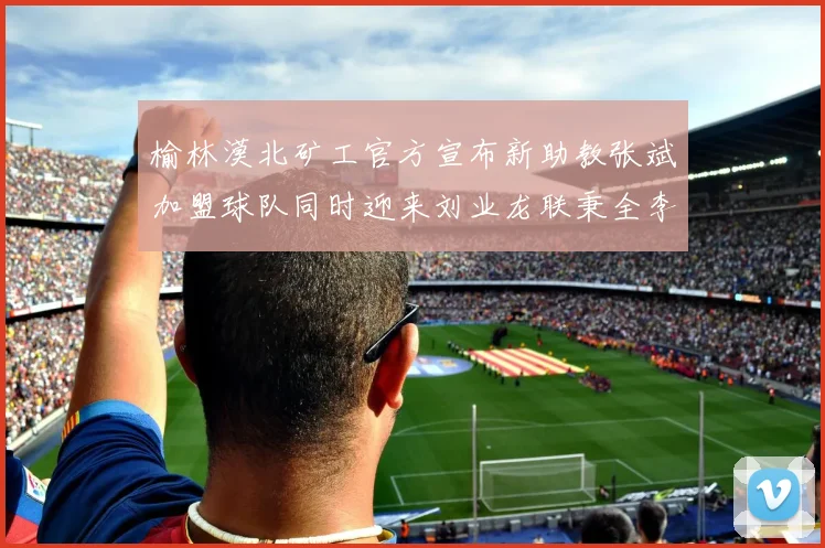 榆林漠北矿工官方宣布新助教张斌加盟球队同时迎来刘业龙联秉全李泽宇三位新援