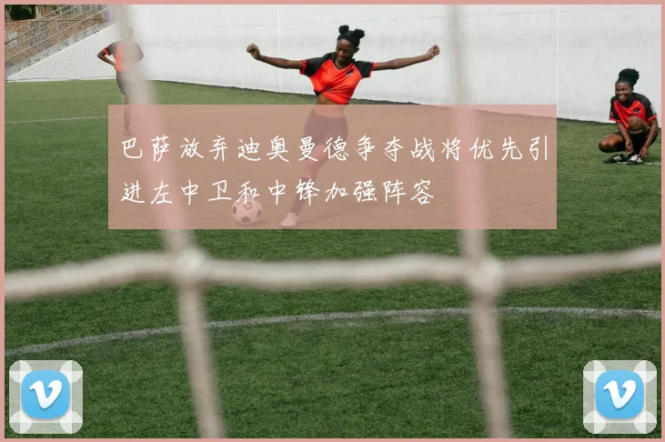 巴萨放弃迪奥曼德争夺战将优先引进左中卫和中锋加强阵容