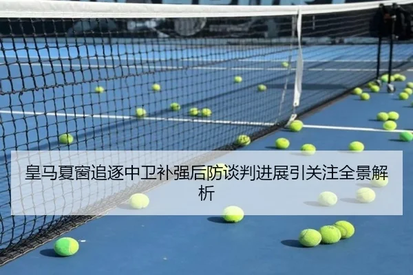 皇马夏窗追逐中卫补强后防谈判进展引关注全景解析