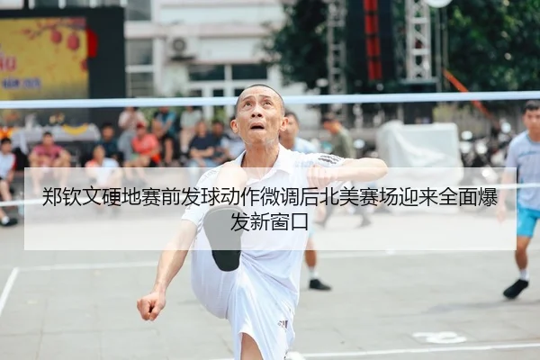 郑钦文硬地赛前发球动作微调后北美赛场迎来全面爆发新窗口