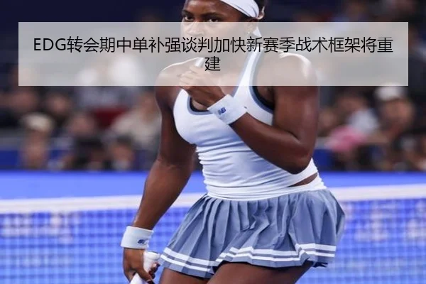 EDG转会期中单补强谈判加快新赛季战术框架将重建